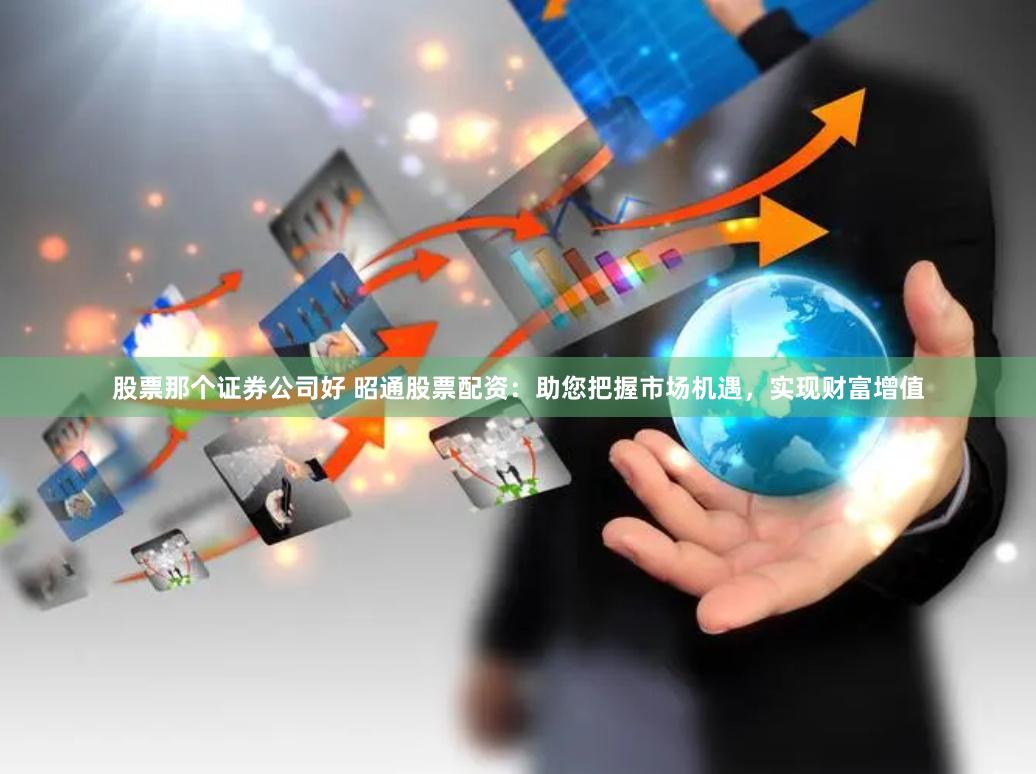 股票那个证券公司好 昭通股票配资：助您把握市场机遇，实现财富增值