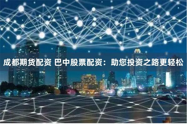 成都期货配资 巴中股票配资：助您投资之路更轻松