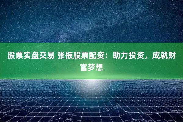 股票实盘交易 张掖股票配资：助力投资，成就财富梦想