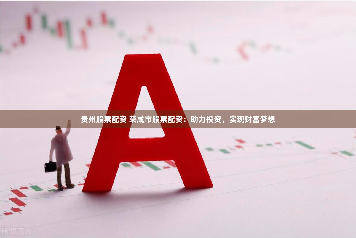 贵州股票配资 荣成市股票配资：助力投资，实现财富梦想