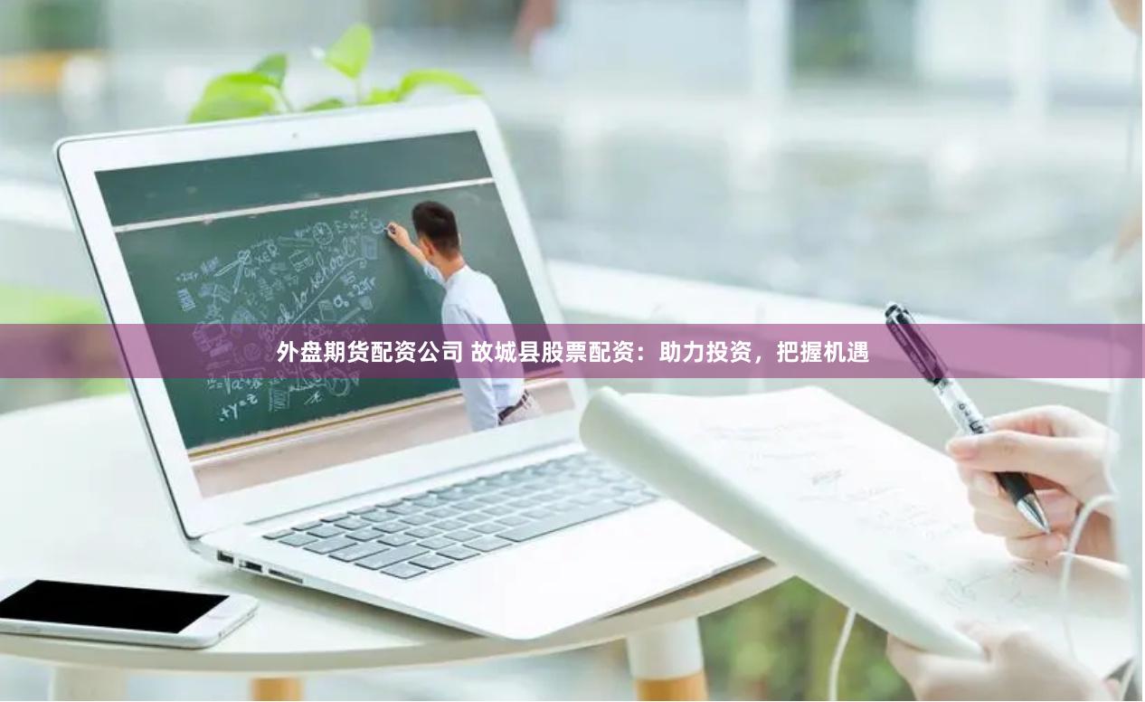外盘期货配资公司 故城县股票配资：助力投资，把握机遇