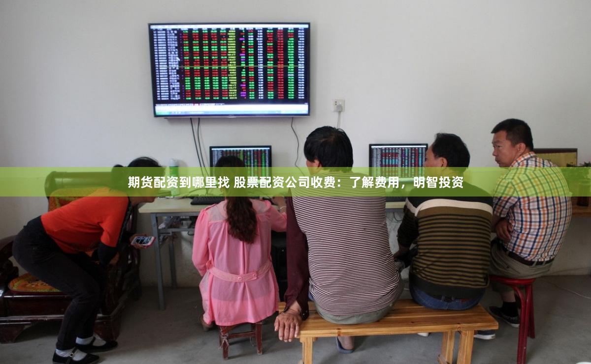期货配资到哪里找 股票配资公司收费：了解费用，明智投资