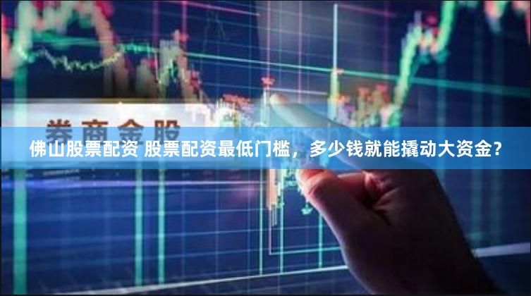 佛山股票配资 股票配资最低门槛，多少钱就能撬动大资金？