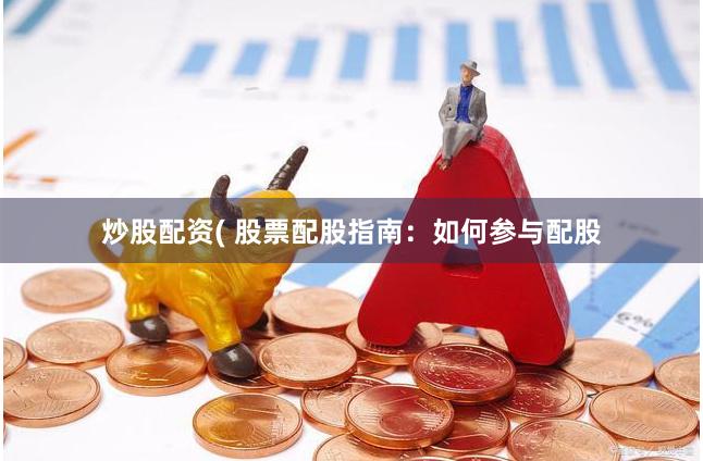 炒股配资( 股票配股指南：如何参与配股