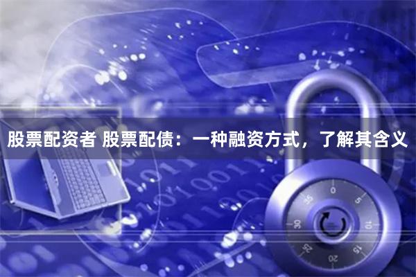 股票配资者 股票配债：一种融资方式，了解其含义