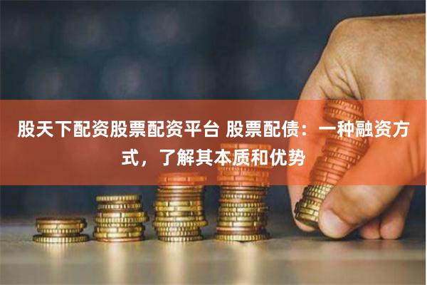 股天下配资股票配资平台 股票配债：一种融资方式，了解其本质和优势