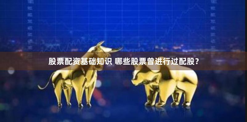 股票配资基础知识 哪些股票曾进行过配股？