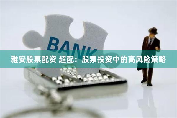 雅安股票配资 超配：股票投资中的高风险策略