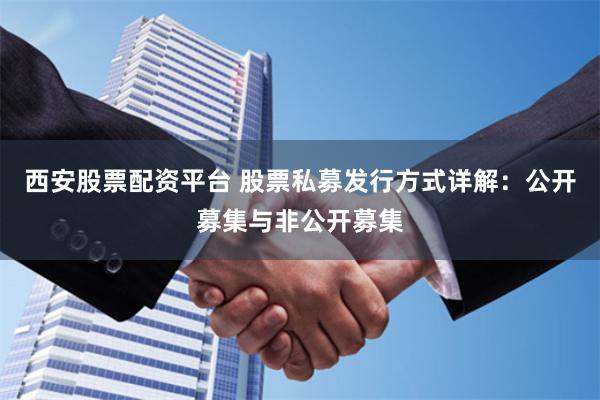 西安股票配资平台 股票私募发行方式详解：公开募集与非公开募集