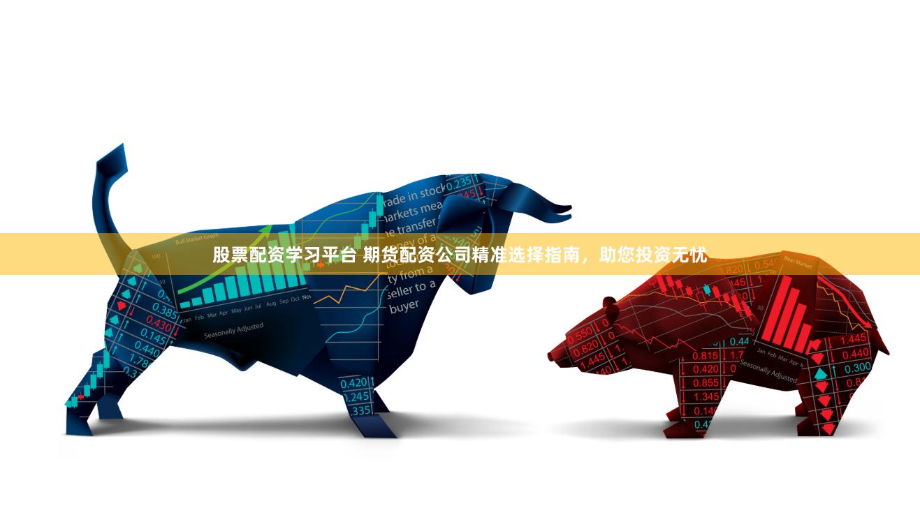 股票配资学习平台 期货配资公司精准选择指南，助您投资无忧