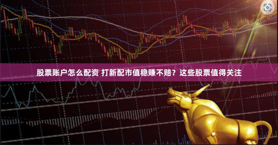 股票账户怎么配资 打新配市值稳赚不赔？这些股票值得关注