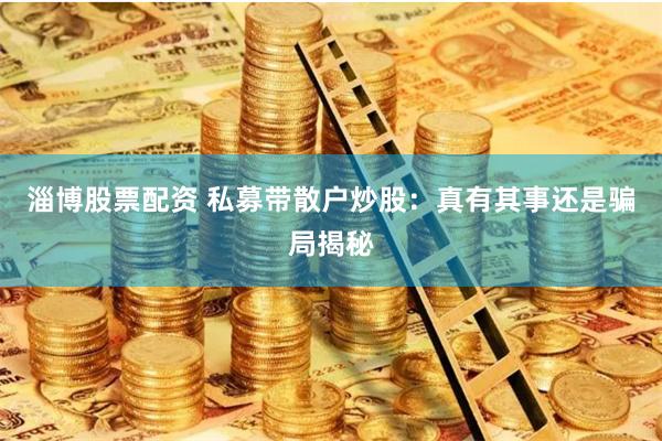 淄博股票配资 私募带散户炒股：真有其事还是骗局揭秘
