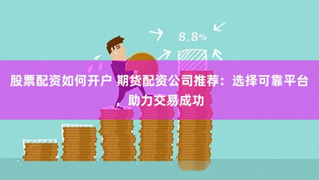股票配资如何开户 期货配资公司推荐：选择可靠平台，助力交易成功