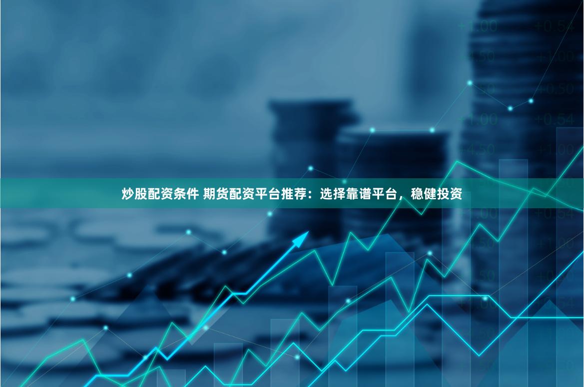 炒股配资条件 期货配资平台推荐：选择靠谱平台，稳健投资