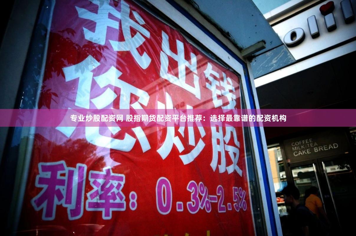 专业炒股配资网 股指期货配资平台推荐：选择最靠谱的配资机构