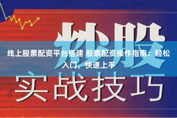 线上股票配资平台搭建 股票配资操作指南：轻松入门，快速上手
