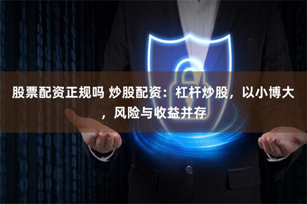 股票配资正规吗 炒股配资：杠杆炒股，以小博大，风险与收益并存
