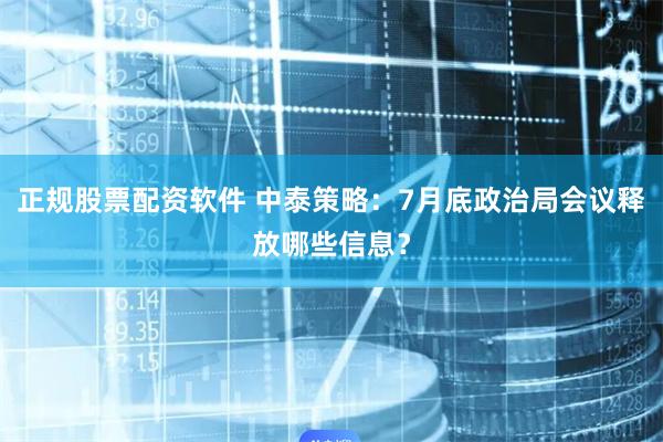 正规股票配资软件 中泰策略：7月底政治局会议释放哪些信息？
