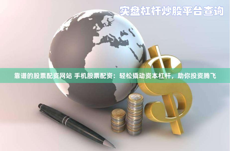 靠谱的股票配资网站 手机股票配资：轻松撬动资本杠杆，助你投资腾飞