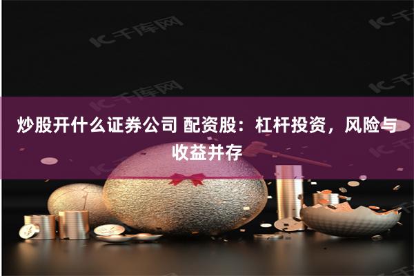 炒股开什么证券公司 配资股：杠杆投资，风险与收益并存
