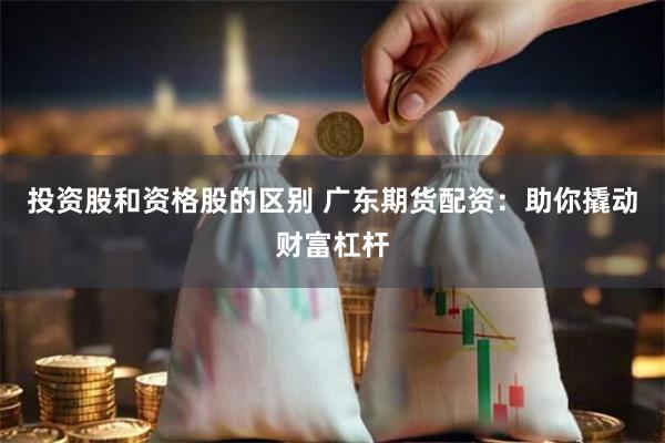 投资股和资格股的区别 广东期货配资：助你撬动财富杠杆
