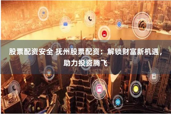 股票配资安全 抚州股票配资：解锁财富新机遇，助力投资腾飞