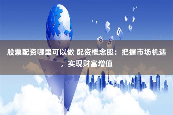 股票配资哪里可以做 配资概念股：把握市场机遇，实现财富增值