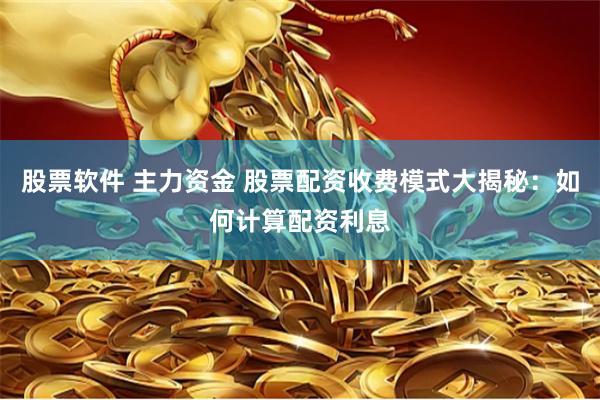股票软件 主力资金 股票配资收费模式大揭秘：如何计算配资利息