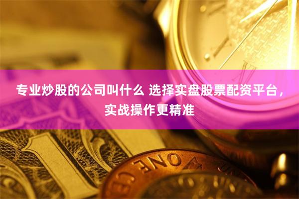 专业炒股的公司叫什么 选择实盘股票配资平台，实战操作更精准