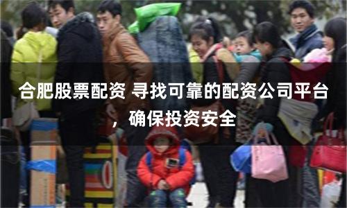 合肥股票配资 寻找可靠的配资公司平台，确保投资安全