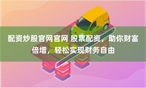 配资炒股官网官网 股票配资，助你财富倍增，轻松实现财务自由