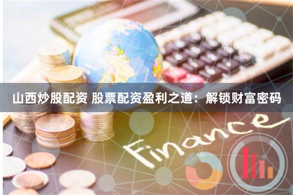 山西炒股配资 股票配资盈利之道：解锁财富密码