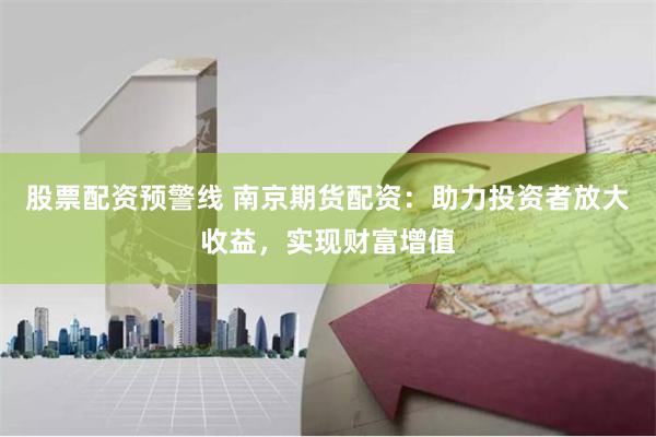 股票配资预警线 南京期货配资：助力投资者放大收益，实现财富增值