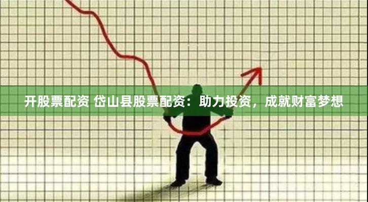 开股票配资 岱山县股票配资：助力投资，成就财富梦想
