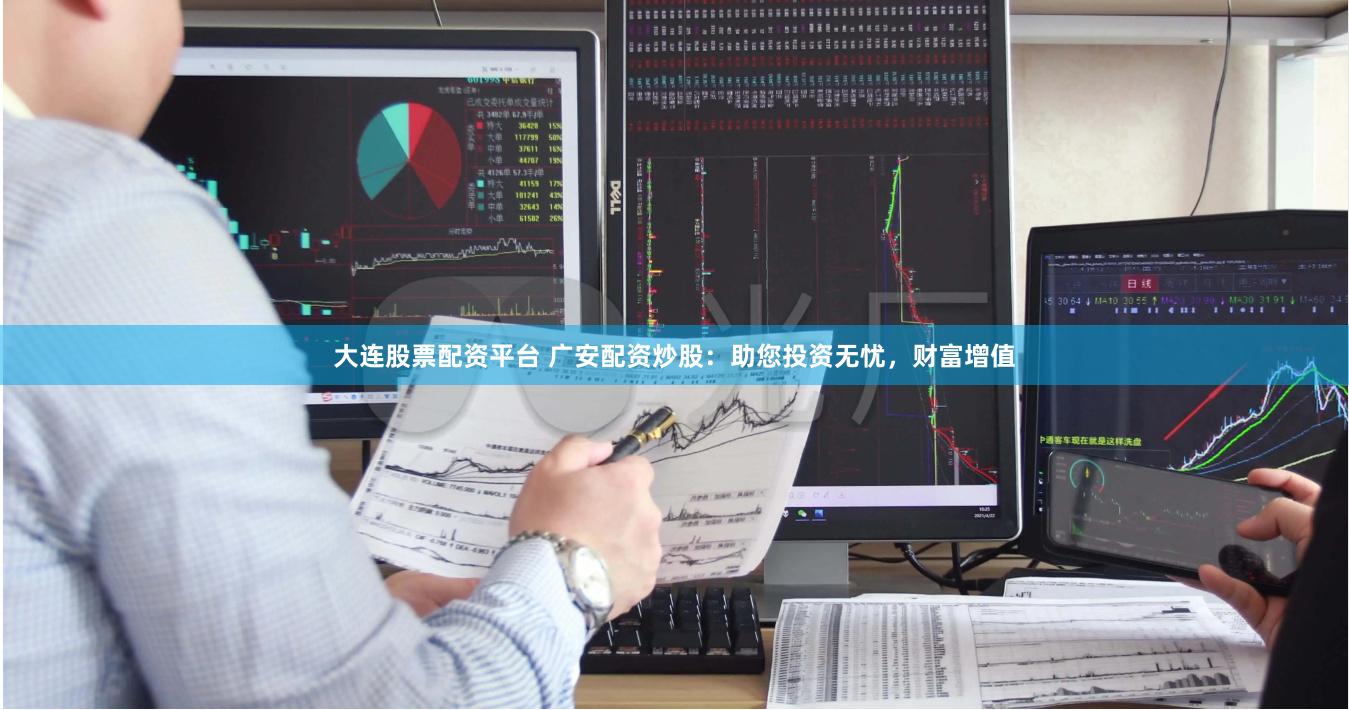 大连股票配资平台 广安配资炒股：助您投资无忧，财富增值