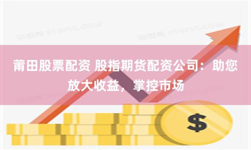 莆田股票配资 股指期货配资公司：助您放大收益，掌控市场