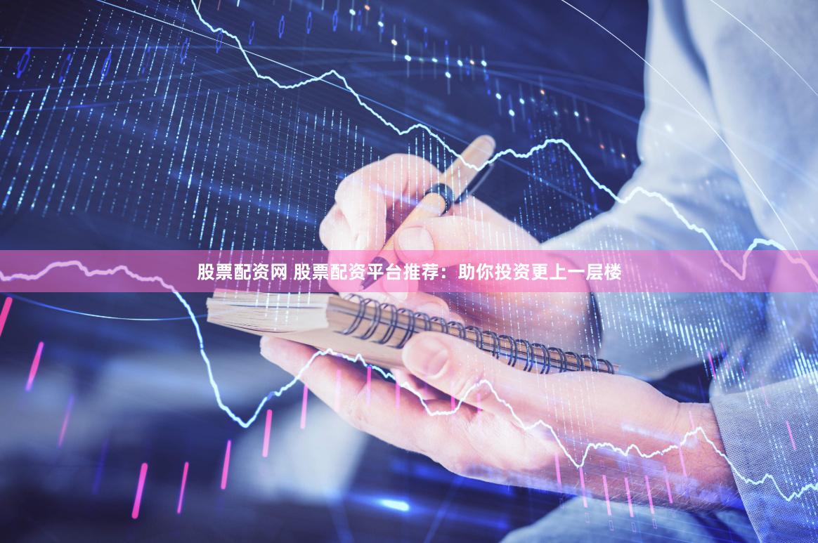 股票配资网 股票配资平台推荐：助你投资更上一层楼