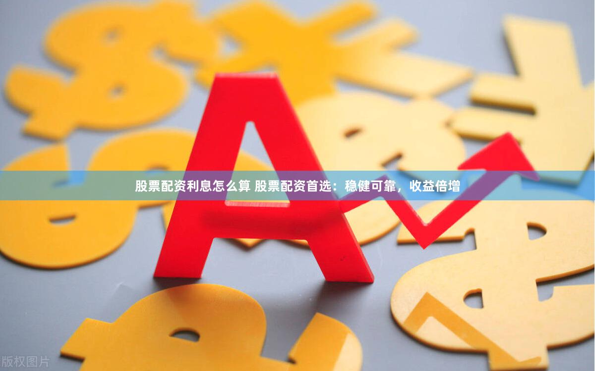股票配资利息怎么算 股票配资首选：稳健可靠，收益倍增