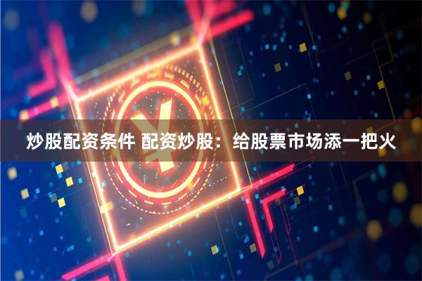 炒股配资条件 配资炒股：给股票市场添一把火