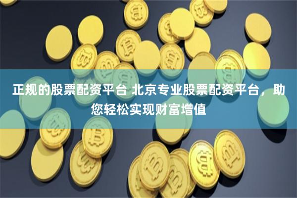 正规的股票配资平台 北京专业股票配资平台，助您轻松实现财富增值