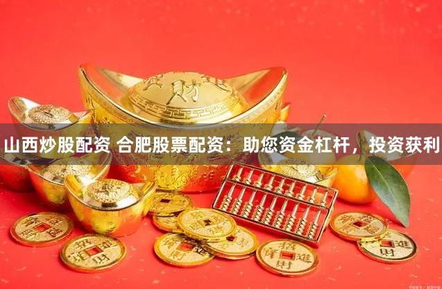 山西炒股配资 合肥股票配资：助您资金杠杆，投资获利
