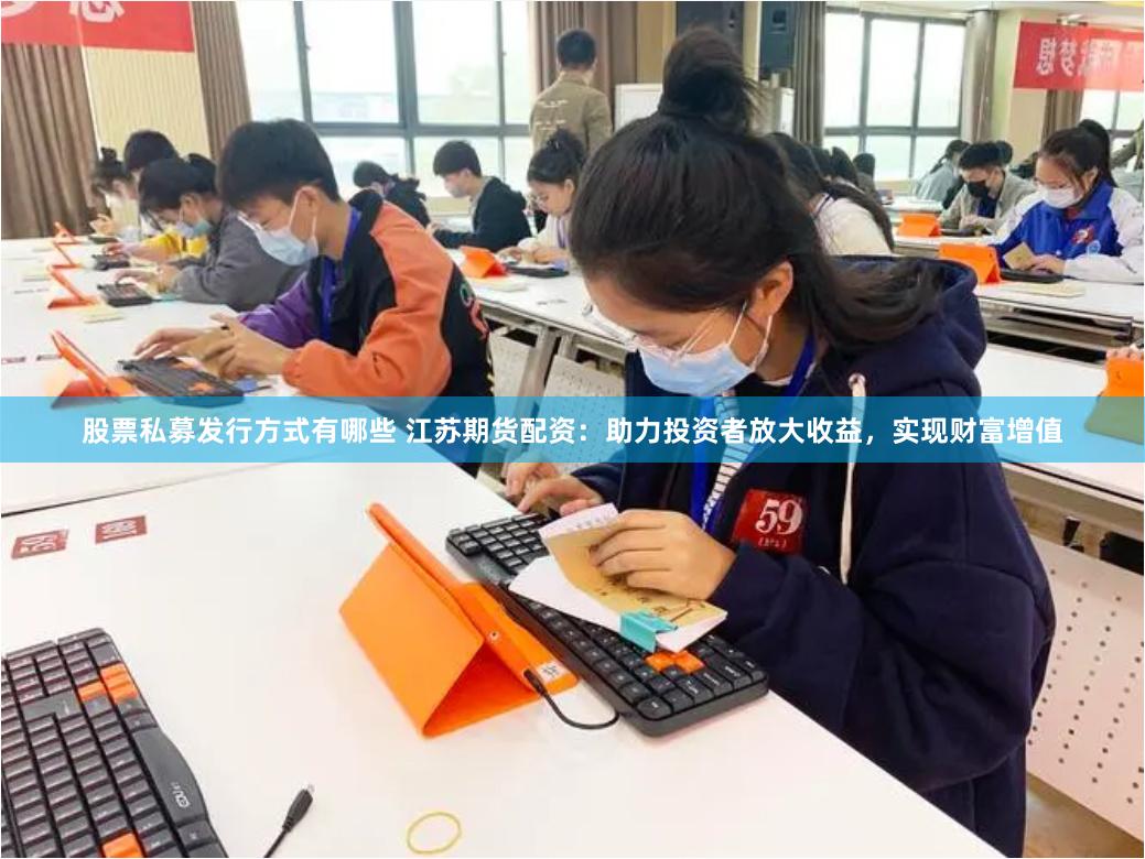 股票私募发行方式有哪些 江苏期货配资：助力投资者放大收益，实现财富增值