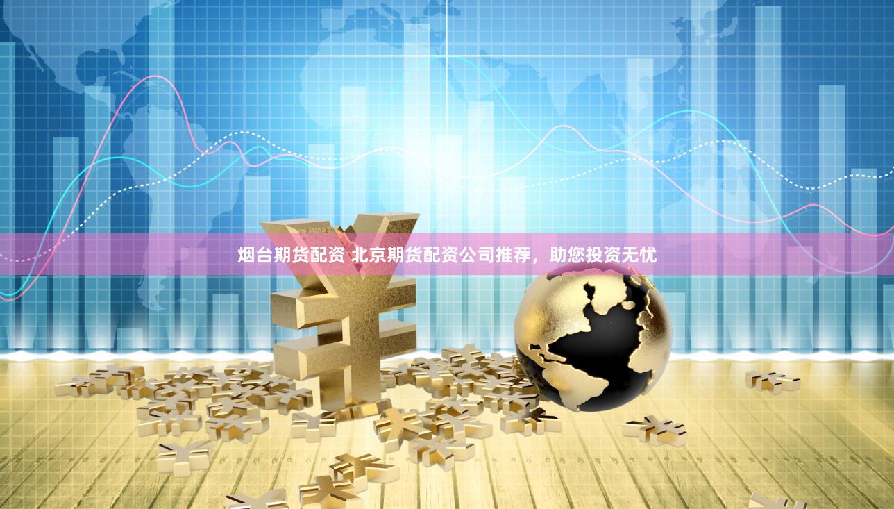 烟台期货配资 北京期货配资公司推荐，助您投资无忧
