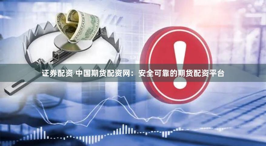 证券配资 中国期货配资网：安全可靠的期货配资平台