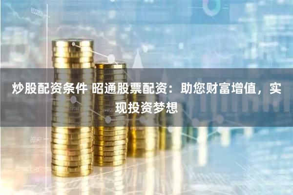 炒股配资条件 昭通股票配资：助您财富增值，实现投资梦想