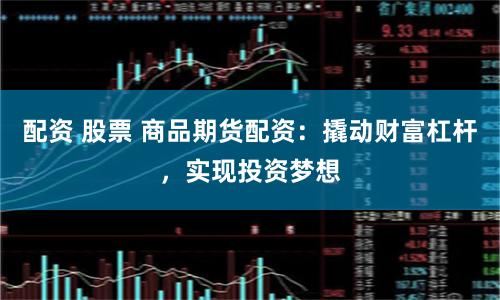 配资 股票 商品期货配资：撬动财富杠杆，实现投资梦想