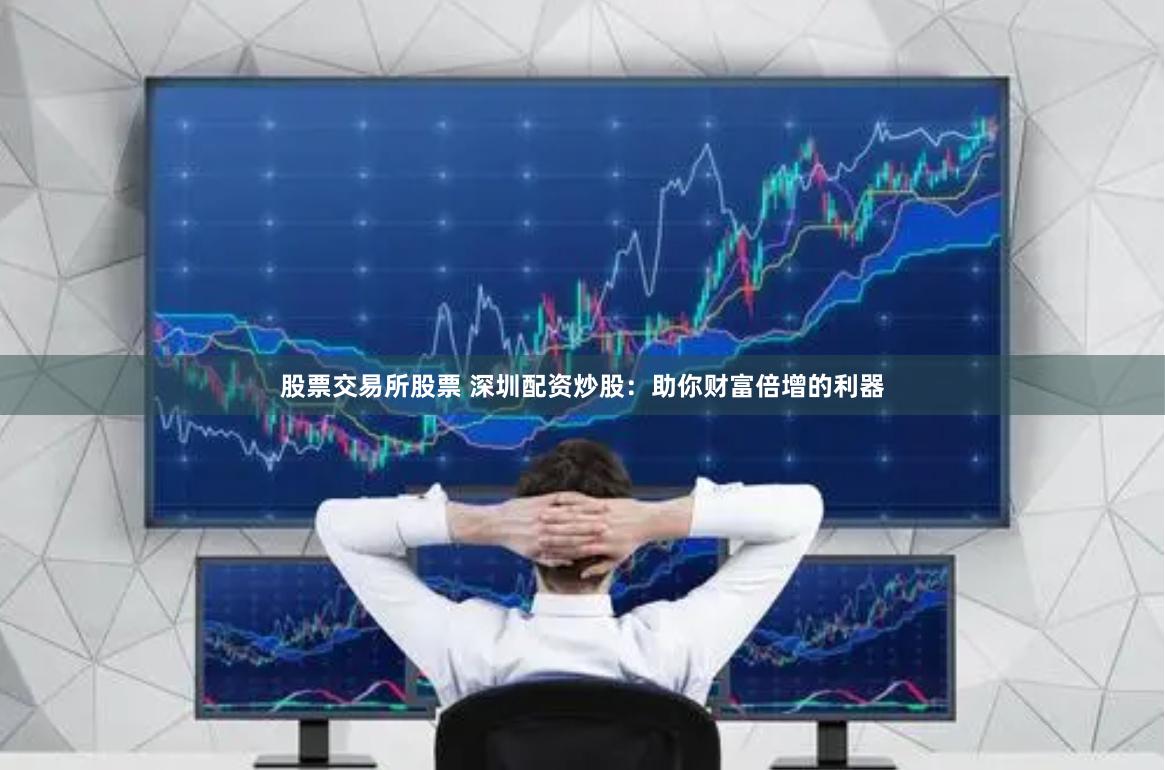 股票交易所股票 深圳配资炒股：助你财富倍增的利器