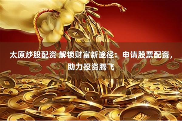 太原炒股配资 解锁财富新途径：申请股票配资，助力投资腾飞