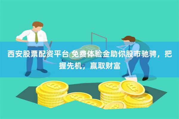 西安股票配资平台 免费体验金助你股市驰骋，把握先机，赢取财富