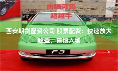 西安期货配资公司 股票配资：快速放大收益，谨慎入场